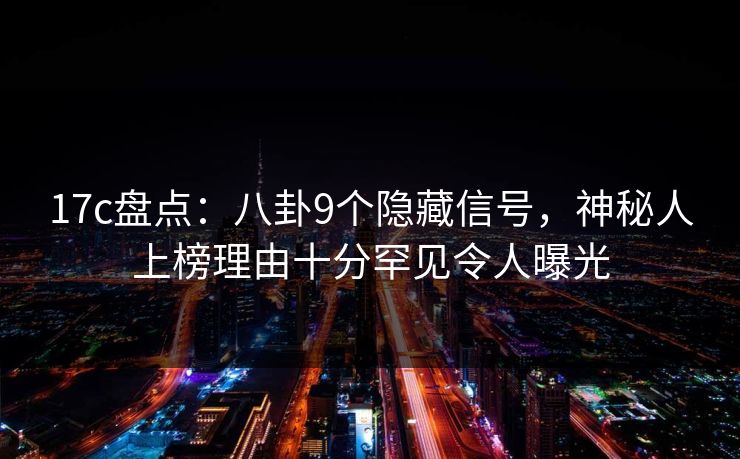 17c盘点：八卦9个隐藏信号，神秘人上榜理由十分罕见令人曝光