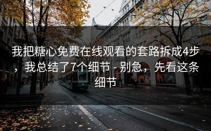 我把糖心免费在线观看的套路拆成4步，我总结了7个细节 - 别急，先看这条细节