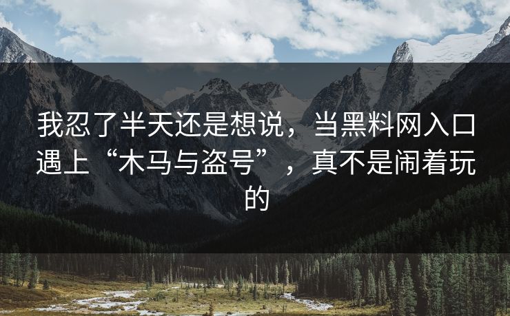 我忍了半天还是想说，当黑料网入口遇上“木马与盗号”，真不是闹着玩的