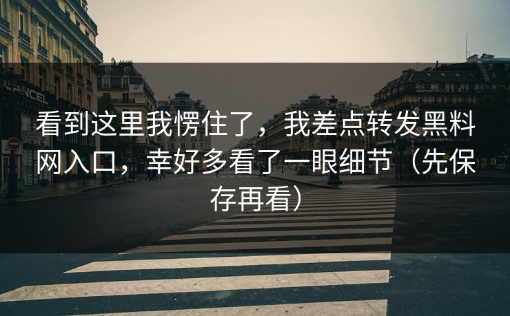 看到这里我愣住了，我差点转发黑料网入口，幸好多看了一眼细节（先保存再看）