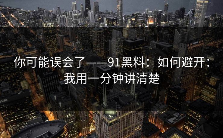 你可能误会了——91黑料：如何避开：我用一分钟讲清楚
