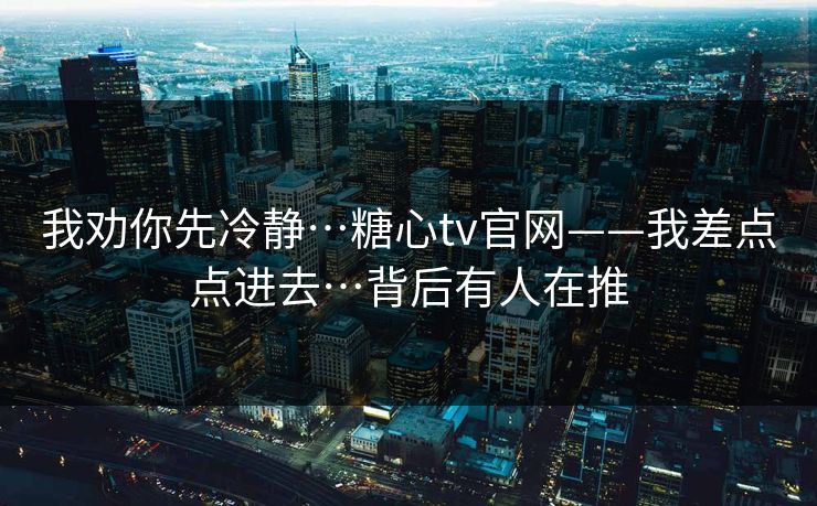 我劝你先冷静…糖心tv官网——我差点点进去…背后有人在推