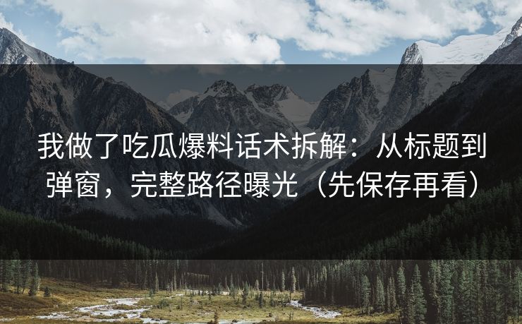 我做了吃瓜爆料话术拆解：从标题到弹窗，完整路径曝光（先保存再看）