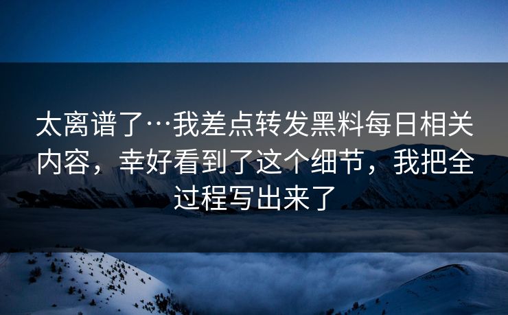 太离谱了…我差点转发黑料每日相关内容，幸好看到了这个细节，我把全过程写出来了