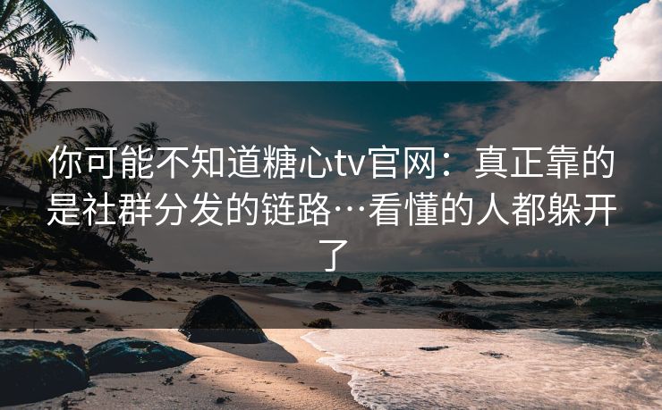 你可能不知道糖心tv官网：真正靠的是社群分发的链路…看懂的人都躲开了