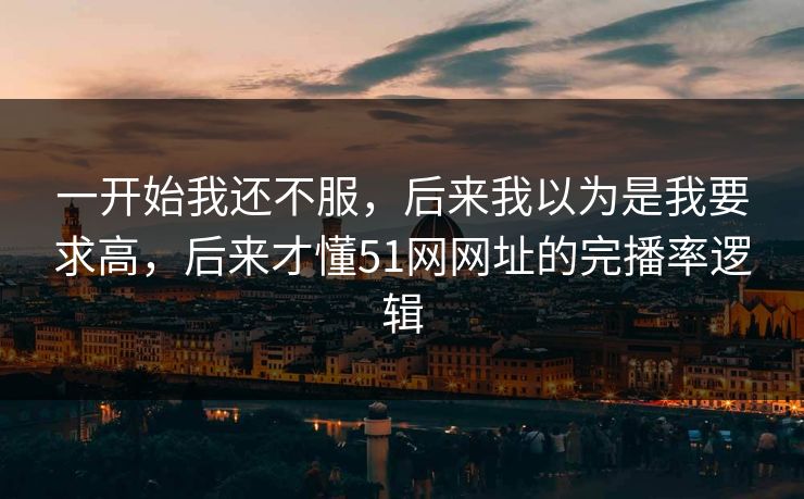一开始我还不服，后来我以为是我要求高，后来才懂51网网址的完播率逻辑