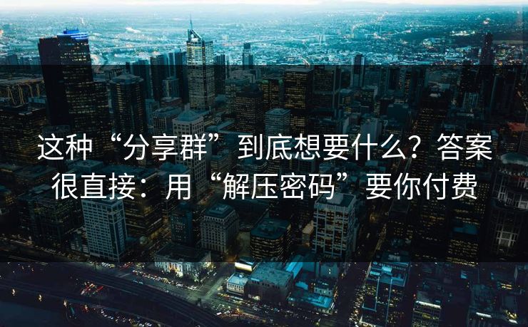 这种“分享群”到底想要什么？答案很直接：用“解压密码”要你付费