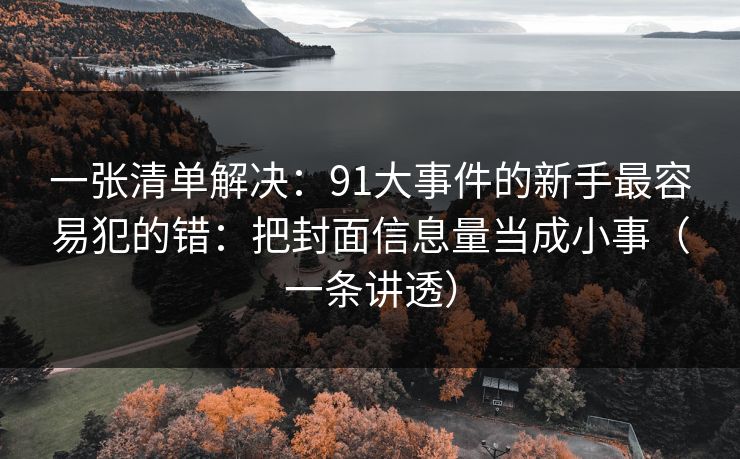 一张清单解决：91大事件的新手最容易犯的错：把封面信息量当成小事（一条讲透）