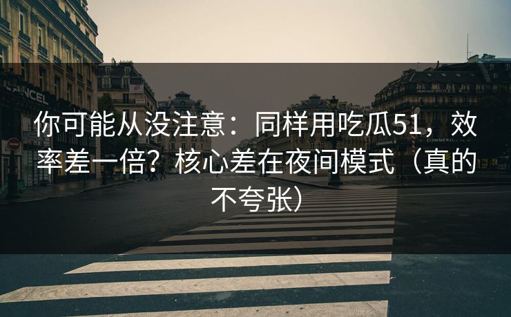 你可能从没注意：同样用吃瓜51，效率差一倍？核心差在夜间模式（真的不夸张）
