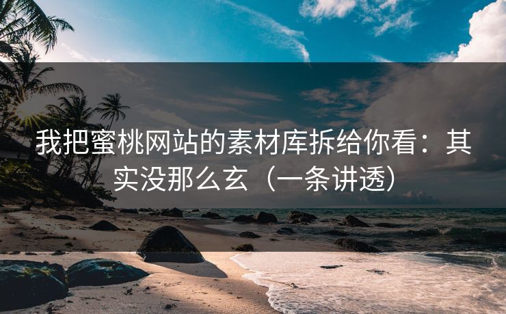 我把蜜桃网站的素材库拆给你看：其实没那么玄（一条讲透）