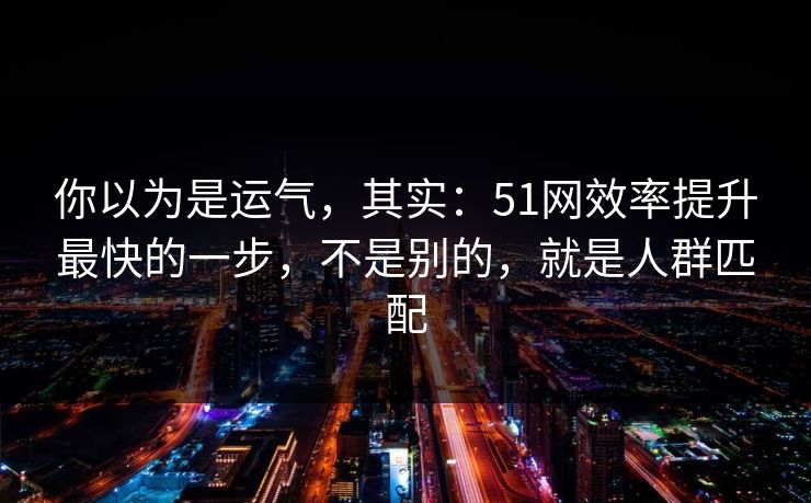 你以为是运气，其实：51网效率提升最快的一步，不是别的，就是人群匹配