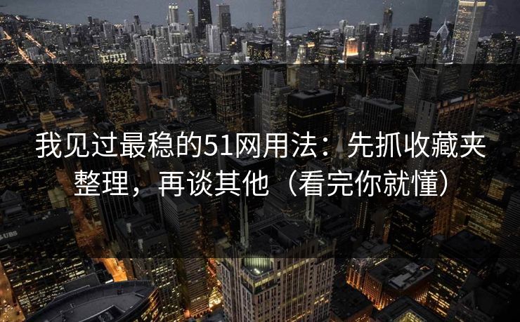 我见过最稳的51网用法：先抓收藏夹整理，再谈其他（看完你就懂）