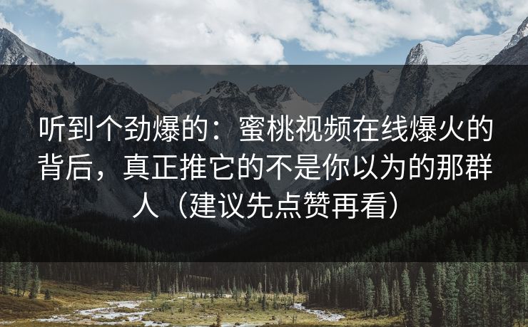 听到个劲爆的：蜜桃视频在线爆火的背后，真正推它的不是你以为的那群人（建议先点赞再看）