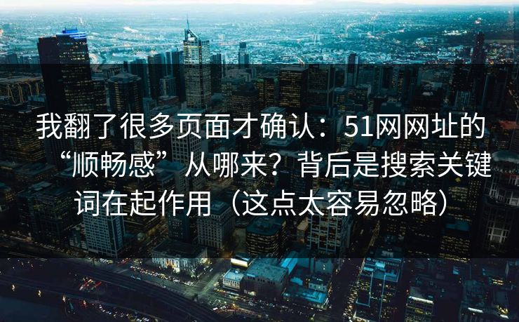 我翻了很多页面才确认：51网网址的“顺畅感”从哪来？背后是搜索关键词在起作用（这点太容易忽略）