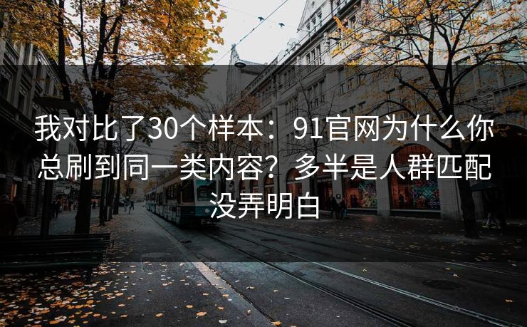 我对比了30个样本：91官网为什么你总刷到同一类内容？多半是人群匹配没弄明白