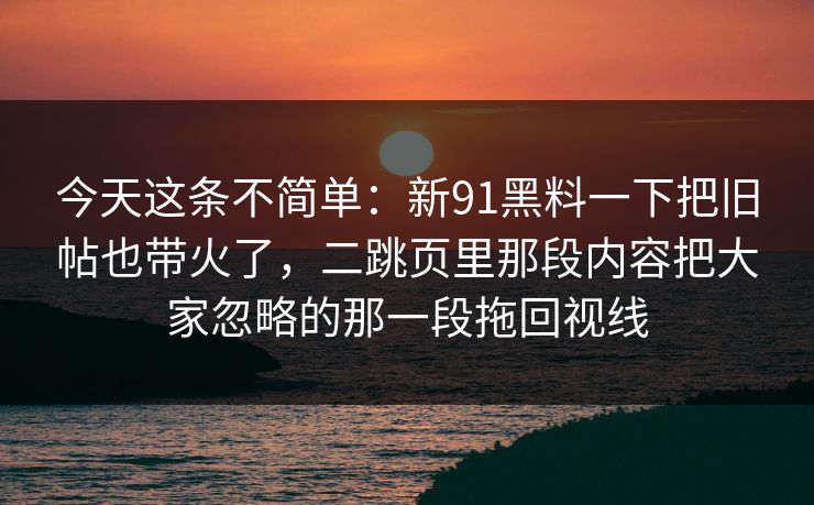 今天这条不简单：新91黑料一下把旧帖也带火了，二跳页里那段内容把大家忽略的那一段拖回视线